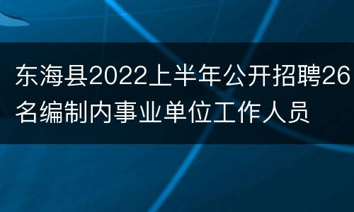 东海县2022上半年公开招聘26名编制内事业单位工作人员