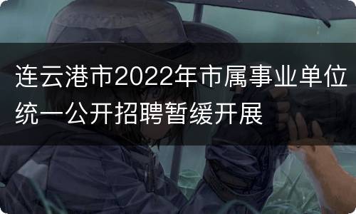 连云港市2022年市属事业单位统一公开招聘暂缓开展