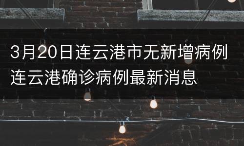 3月20日连云港市无新增病例 连云港确诊病例最新消息
