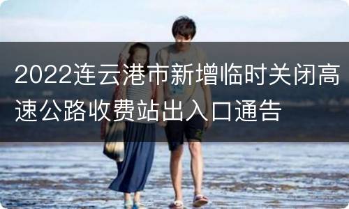 2022连云港市新增临时关闭高速公路收费站出入口通告