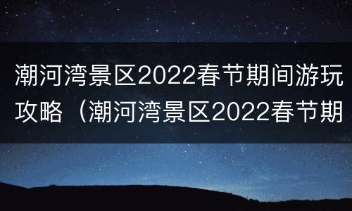 潮河湾景区2022春节期间游玩攻略（潮河湾景区2022春节期间游玩攻略视频）