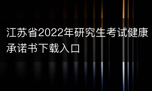 江苏省2022年研究生考试健康承诺书下载入口