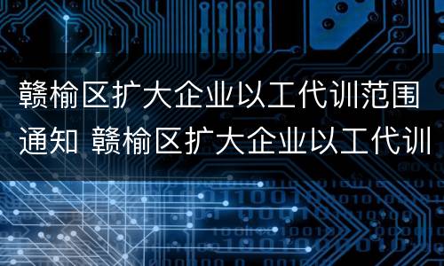 赣榆区扩大企业以工代训范围通知 赣榆区扩大企业以工代训范围通知书