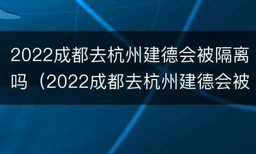 2022成都去杭州建德会被隔离吗（2022成都去杭州建德会被隔离吗今天）