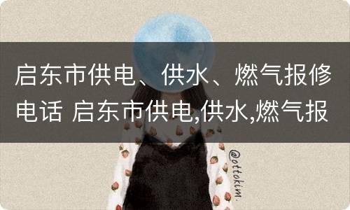 启东市供电、供水、燃气报修电话 启东市供电,供水,燃气报修电话