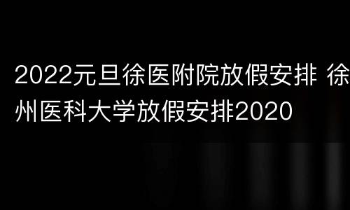 2022元旦徐医附院放假安排 徐州医科大学放假安排2020