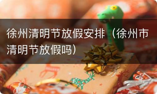 徐州清明节放假安排（徐州市清明节放假吗）