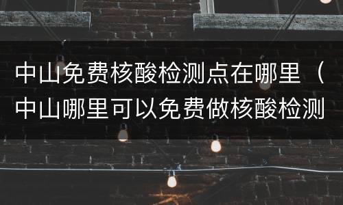 中山免费核酸检测点在哪里（中山哪里可以免费做核酸检测）