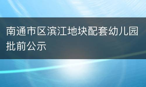南通市区滨江地块配套幼儿园批前公示