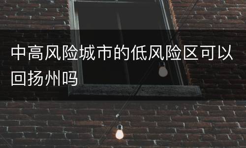 中高风险城市的低风险区可以回扬州吗