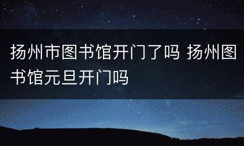 扬州市图书馆开门了吗 扬州图书馆元旦开门吗
