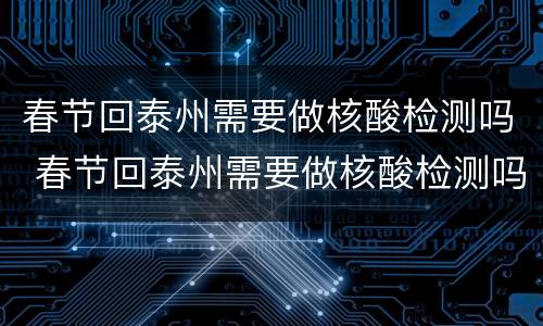 春节回泰州需要做核酸检测吗 春节回泰州需要做核酸检测吗最新
