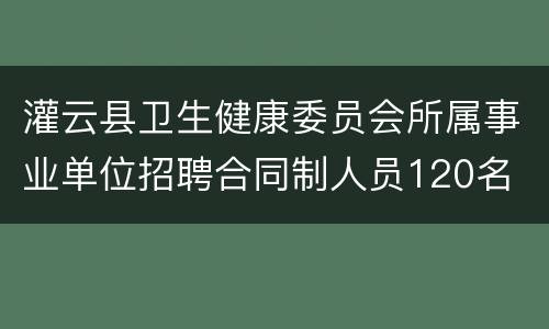 灌云县卫生健康委员会所属事业单位招聘合同制人员120名