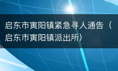 启东市寅阳镇紧急寻人通告（启东市寅阳镇派出所）