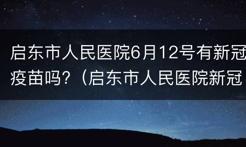 启东市人民医院6月12号有新冠疫苗吗?（启东市人民医院新冠疫苗接种时间）