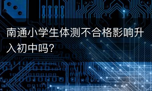 南通小学生体测不合格影响升入初中吗?