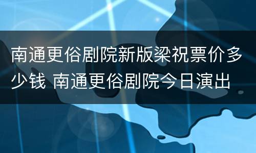 南通更俗剧院新版梁祝票价多少钱 南通更俗剧院今日演出
