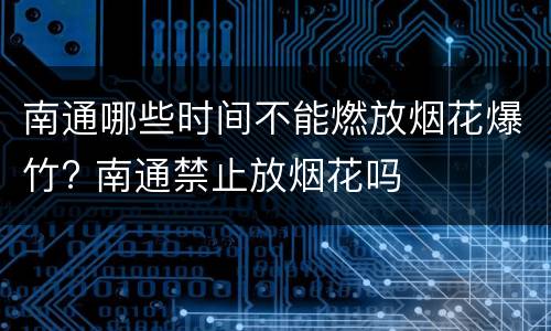 南通哪些时间不能燃放烟花爆竹? 南通禁止放烟花吗