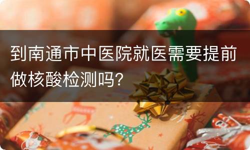 到南通市中医院就医需要提前做核酸检测吗？