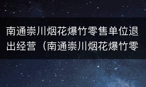 南通崇川烟花爆竹零售单位退出经营（南通崇川烟花爆竹零售单位退出经营情况）
