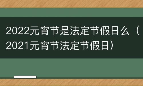 2022元宵节是法定节假日么（2021元宵节法定节假日）