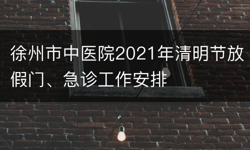 徐州市中医院2021年清明节放假门、急诊工作安排