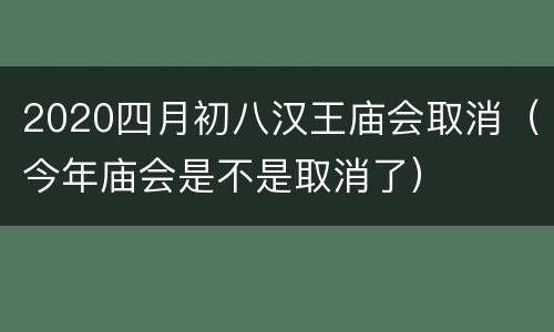 2020四月初八汉王庙会取消（今年庙会是不是取消了）