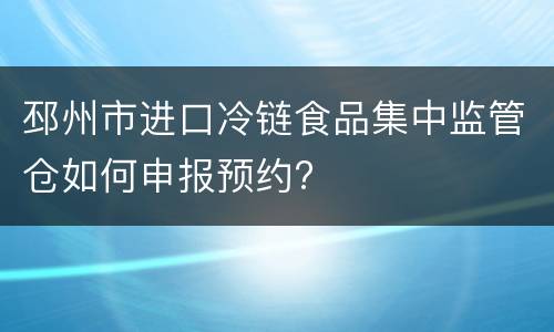 邳州市进口冷链食品集中监管仓如何申报预约?