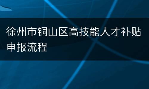 徐州市铜山区高技能人才补贴申报流程
