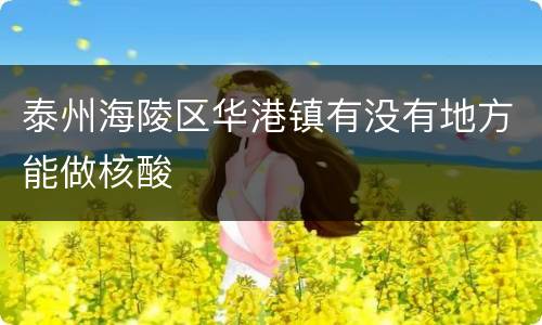 泰州海陵区华港镇有没有地方能做核酸