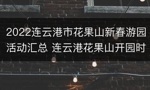 2022连云港市花果山新春游园活动汇总 连云港花果山开园时间