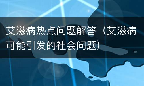 艾滋病热点问题解答（艾滋病可能引发的社会问题）