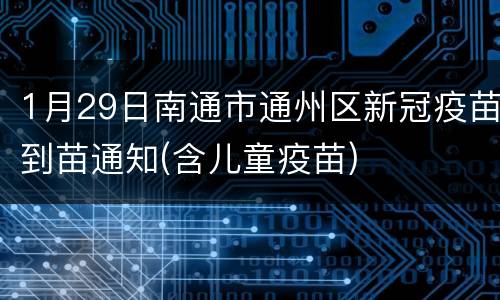 1月29日南通市通州区新冠疫苗到苗通知(含儿童疫苗)