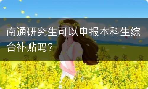 南通研究生可以申报本科生综合补贴吗?