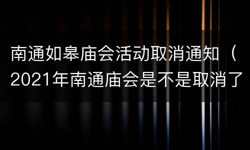 南通如皋庙会活动取消通知（2021年南通庙会是不是取消了）
