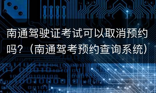 南通驾驶证考试可以取消预约吗?（南通驾考预约查询系统）