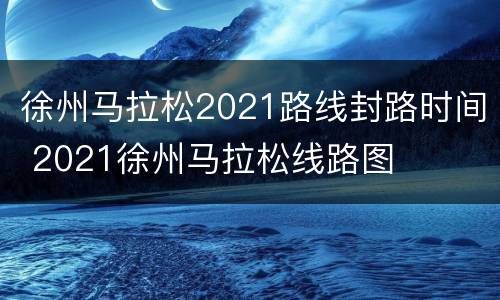徐州马拉松2021路线封路时间 2021徐州马拉松线路图