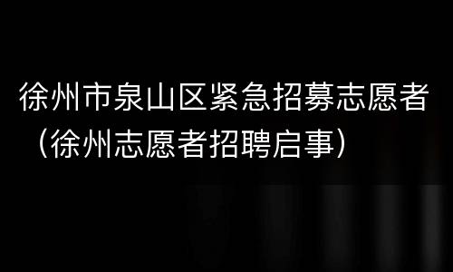 徐州市泉山区紧急招募志愿者（徐州志愿者招聘启事）