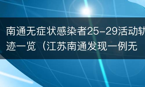 南通无症状感染者25-29活动轨迹一览（江苏南通发现一例无症状病人）