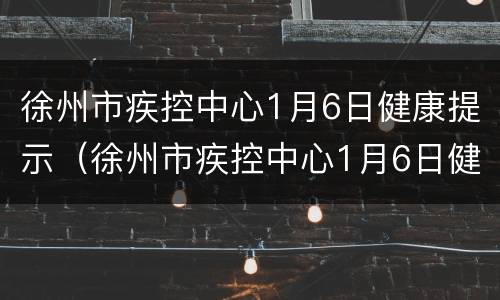 徐州市疾控中心1月6日健康提示（徐州市疾控中心1月6日健康提示）