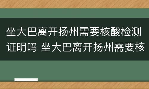 坐大巴离开扬州需要核酸检测证明吗 坐大巴离开扬州需要核酸检测证明吗今天