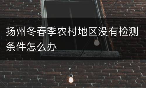 扬州冬春季农村地区没有检测条件怎么办