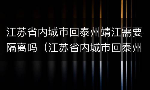 江苏省内城市回泰州靖江需要隔离吗（江苏省内城市回泰州靖江需要隔离吗最新消息）