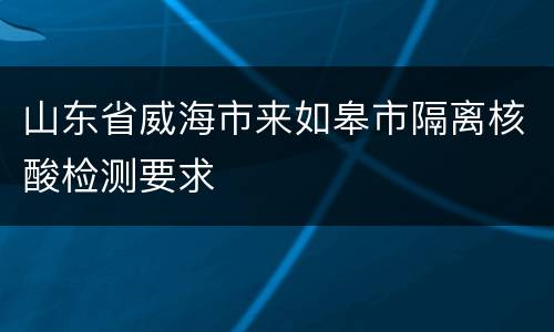 山东省威海市来如皋市隔离核酸检测要求