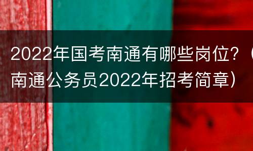 2022年国考南通有哪些岗位?（南通公务员2022年招考简章）