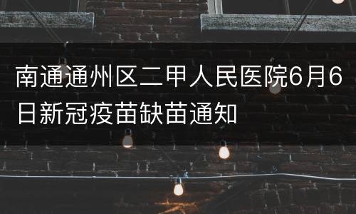 南通通州区二甲人民医院6月6日新冠疫苗缺苗通知