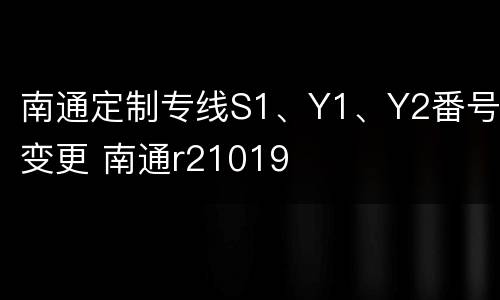 南通定制专线S1、Y1、Y2番号变更 南通r21019