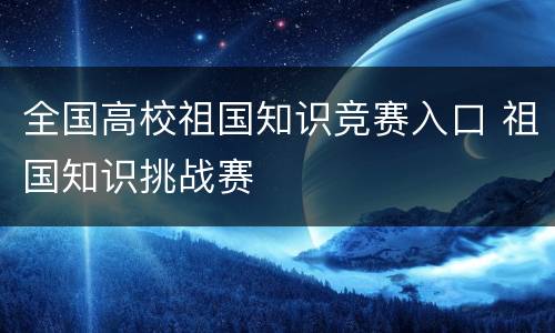 全国高校祖国知识竞赛入口 祖国知识挑战赛