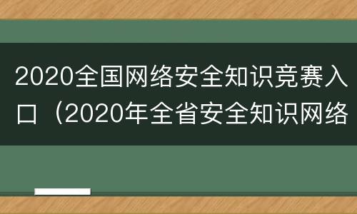 2020全国网络安全知识竞赛入口（2020年全省安全知识网络竞赛）