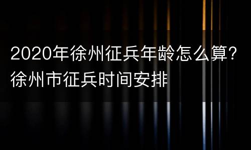 2020年徐州征兵年龄怎么算? 徐州市征兵时间安排